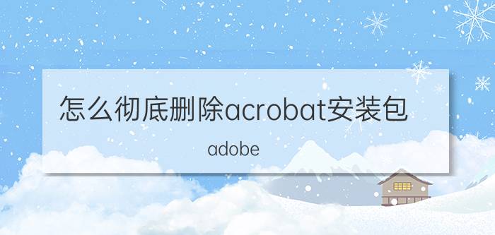 怎么彻底删除acrobat安装包 adobe reader如何删除页面？